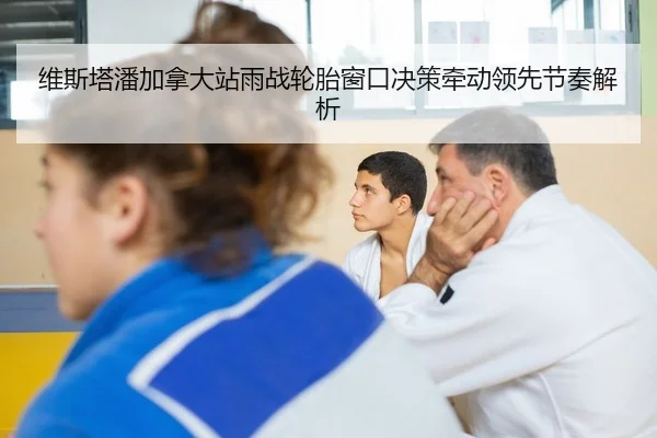 维斯塔潘加拿大站雨战轮胎窗口决策牵动领先节奏解析