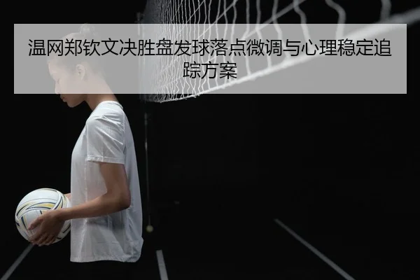 温网郑钦文决胜盘发球落点微调与心理稳定追踪方案