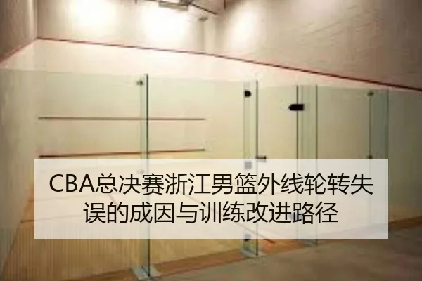 CBA总决赛浙江男篮外线轮转失误的成因与训练改进路径